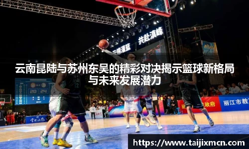 云南昆陆与苏州东吴的精彩对决揭示篮球新格局与未来发展潜力